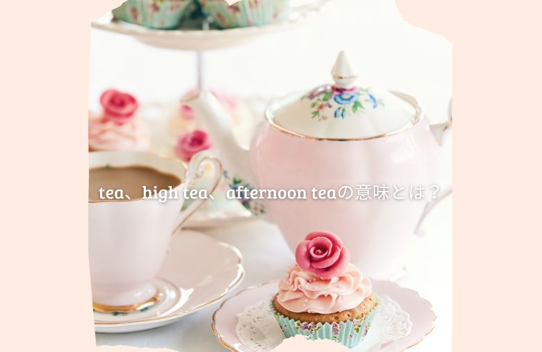 「tea」,「high tea」,「afternoon tea」の意味と違いは？ teaはお茶という意味だけじゃない！？